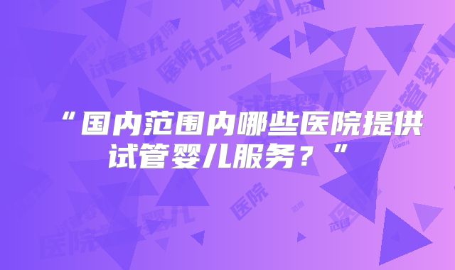 “国内范围内哪些医院提供试管婴儿服务?”
