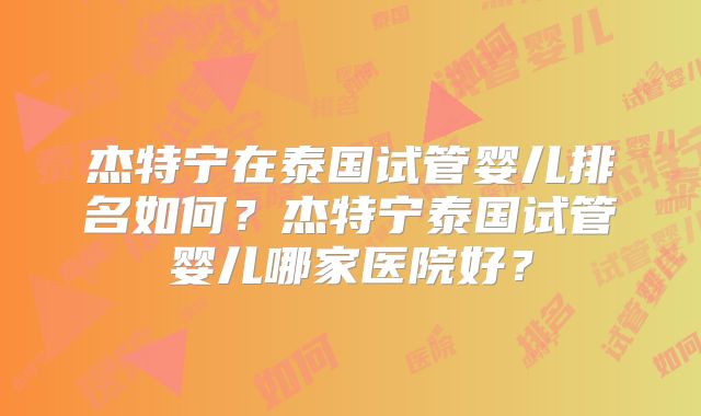 杰特宁在泰国试管婴儿排名如何？杰特宁泰国试管婴儿哪家医院好？