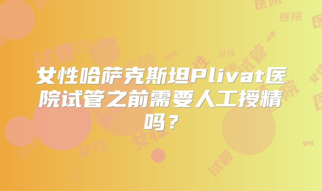 女性哈萨克斯坦Plivat医院试管之前需要人工授精吗？