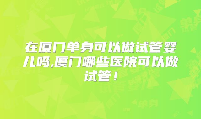 在厦门单身可以做试管婴儿吗,厦门哪些医院可以做试管！