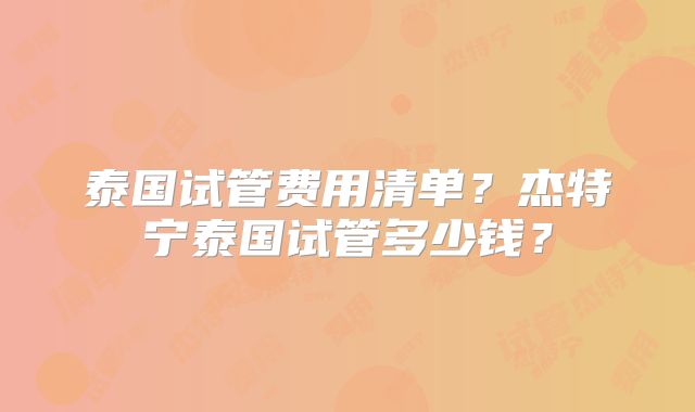 泰国试管费用清单？杰特宁泰国试管多少钱？