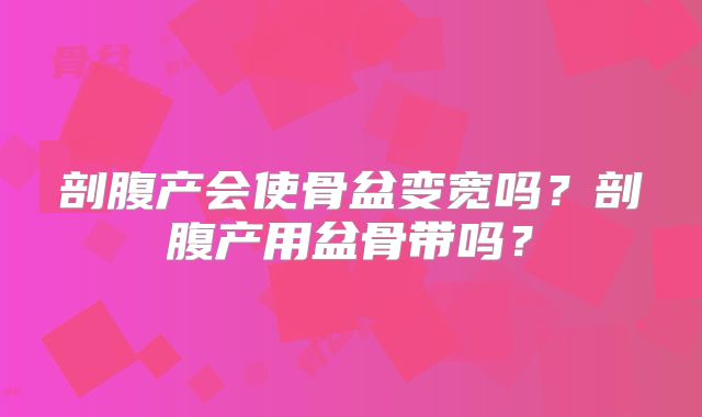 剖腹产会使骨盆变宽吗？剖腹产用盆骨带吗？