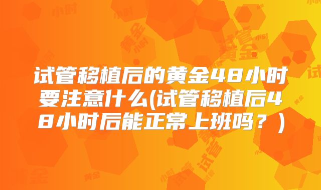 试管移植后的黄金48小时要注意什么(试管移植后48小时后能正常上班吗？)