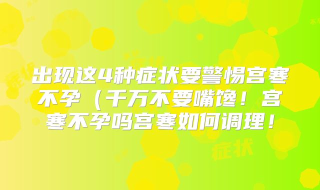 出现这4种症状要警惕宫寒不孕（千万不要嘴馋！宫寒不孕吗宫寒如何调理！