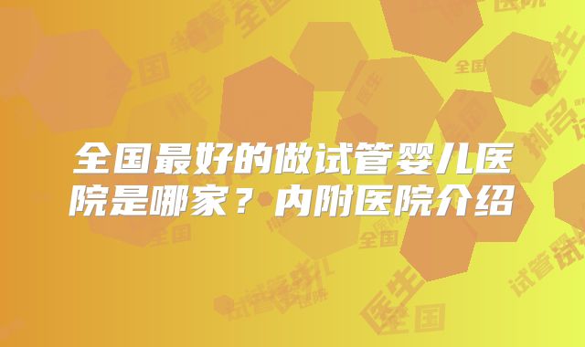 全国最好的做试管婴儿医院是哪家？内附医院介绍