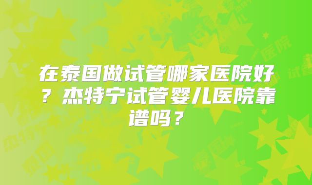 在泰国做试管哪家医院好？杰特宁试管婴儿医院靠谱吗？