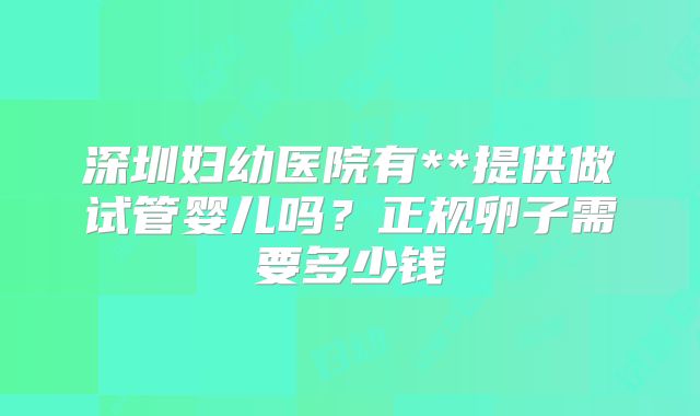 深圳妇幼医院有**提供做试管婴儿吗？正规卵子需要多少钱