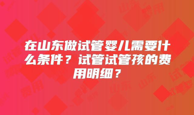 在山东做试管婴儿需要什么条件?试管试管孩的费用明细?