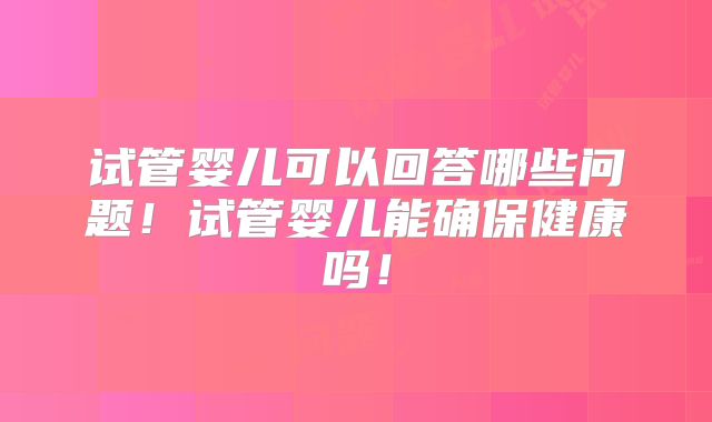 试管婴儿可以回答哪些问题!试管婴儿能确保健康吗!