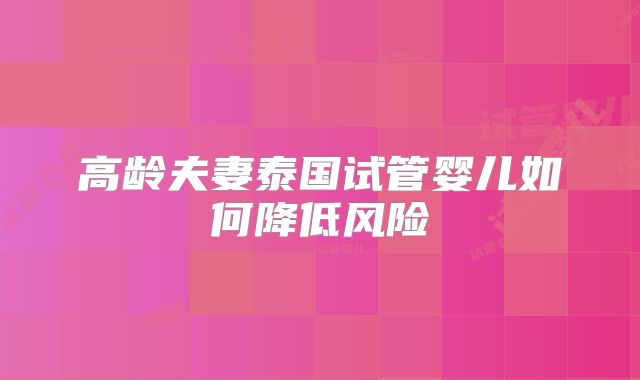 高龄夫妻泰国试管婴儿如何降低风险