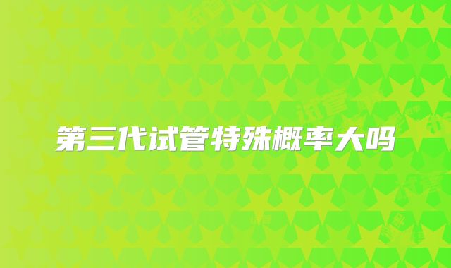 第三代试管特殊概率大吗