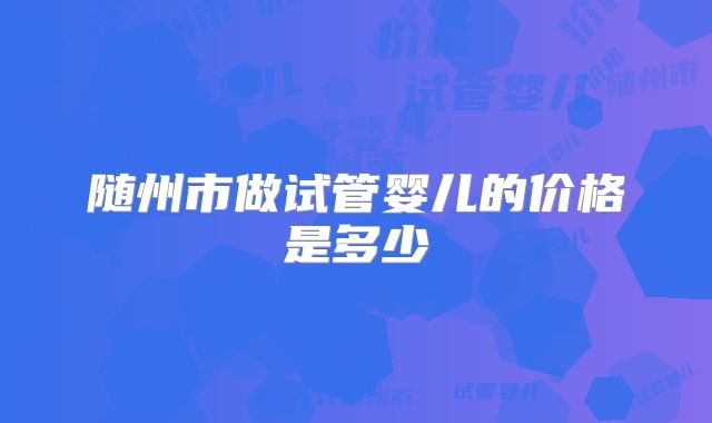 随州市做试管婴儿的价格是多少