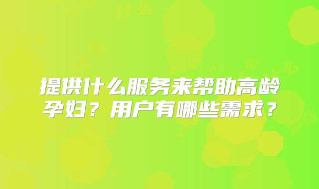 提供什么服务来帮助高龄孕妇?用户有哪些需求?
