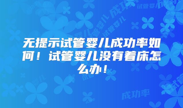 无提示试管婴儿成功率如何！试管婴儿没有着床怎么办！