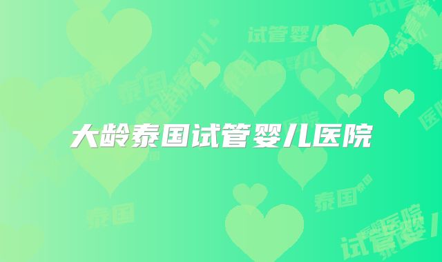大龄泰国试管婴儿医院