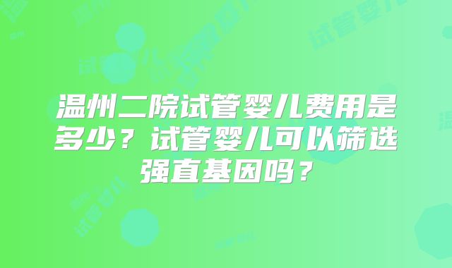 温州二院试管婴儿费用是多少?试管婴儿可以筛选强直基因吗?