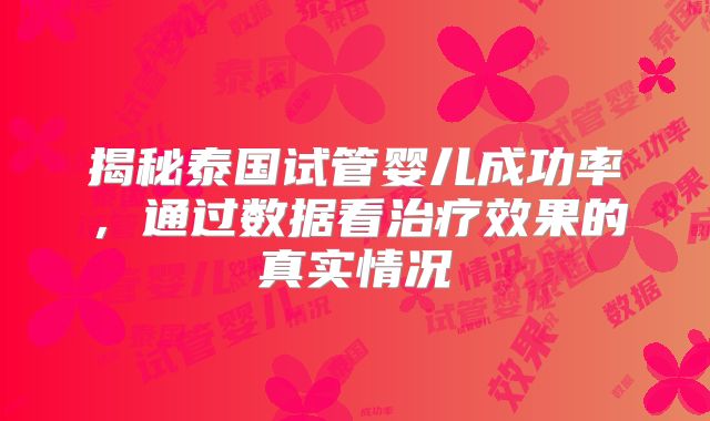 揭秘泰国试管婴儿成功率，通过数据看治疗效果的真实情况
