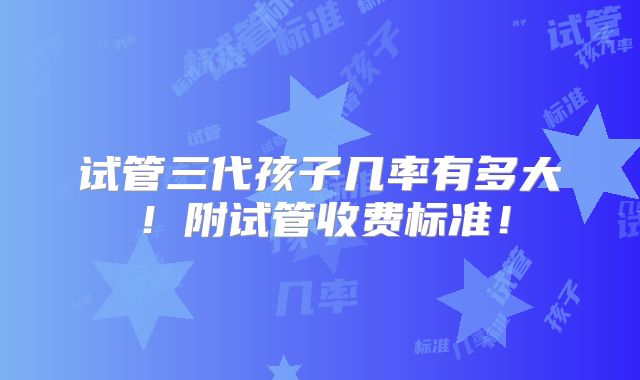 试管三代孩子几率有多大！附试管收费标准！