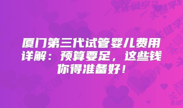 厦门第三代试管婴儿费用详解：预算要足，这些钱你得准备好！