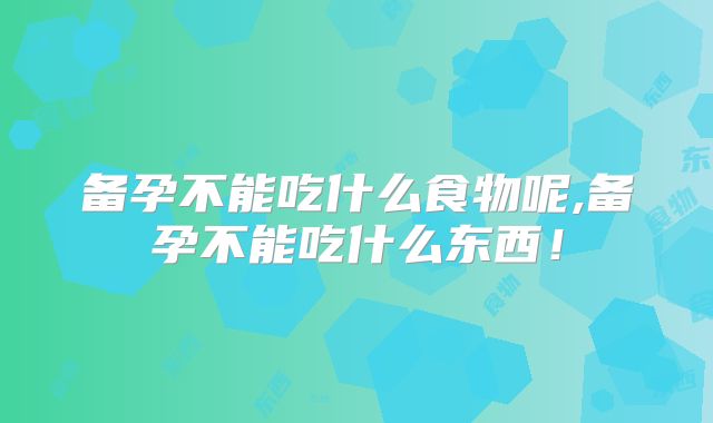 备孕不能吃什么食物呢,备孕不能吃什么东西！
