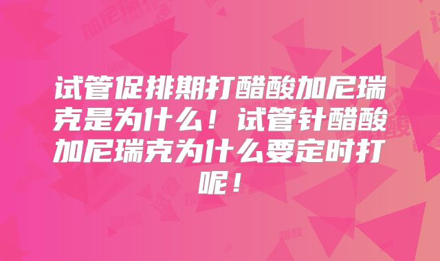 试管促排期打醋酸加尼瑞克是为什么！试管针醋酸加尼瑞克为什么要定时打呢！