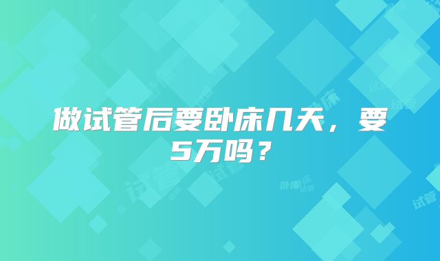 做试管后要卧床几天,要5万吗?