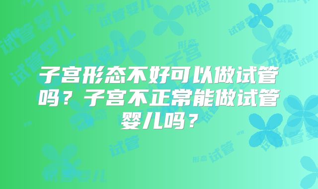 子宫形态不好可以做试管吗?子宫不正常能做试管婴儿吗?