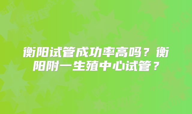 衡阳试管成功率高吗？衡阳附一生殖中心试管？