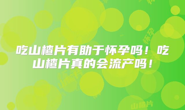 吃山楂片有助于怀孕吗!吃山楂片真的会流产吗!