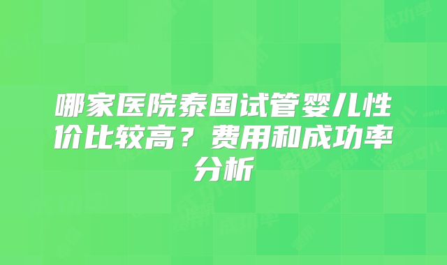 哪家医院泰国试管婴儿性价比较高？费用和成功率分析