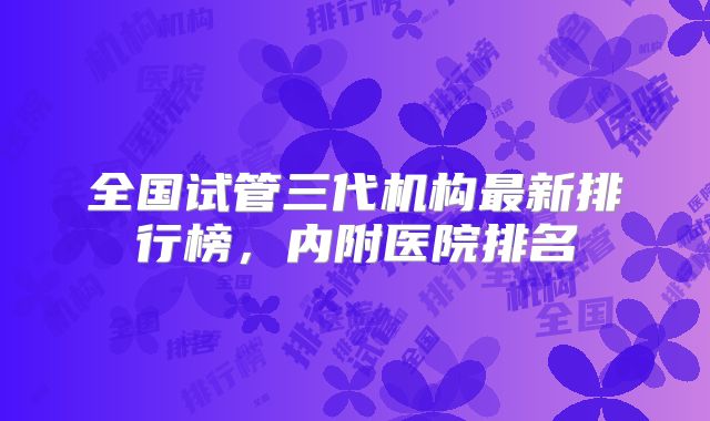 全国试管三代机构最新排行榜，内附医院排名