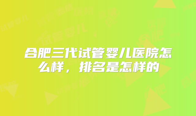 合肥三代试管婴儿医院怎么样,排名是怎样的
