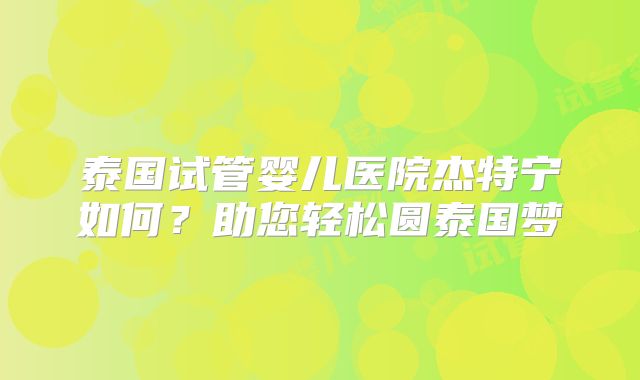 泰国试管婴儿医院杰特宁如何？助您轻松圆泰国梦