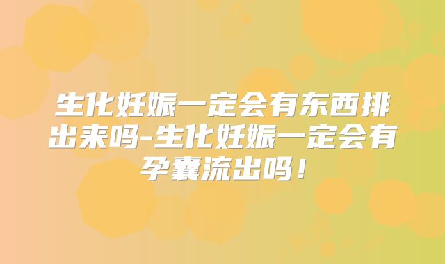 生化妊娠一定会有东西排出来吗-生化妊娠一定会有孕囊流出吗!