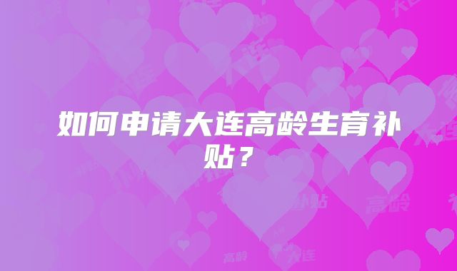 如何申请大连高龄生育补贴？