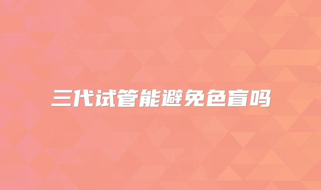三代试管能避免色盲吗