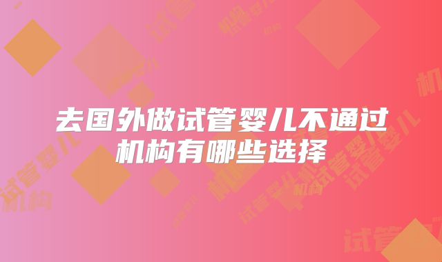 去国外做试管婴儿不通过机构有哪些选择