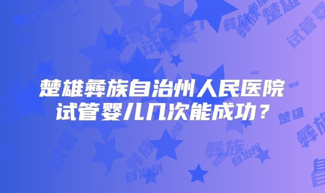 楚雄彝族自治州人民医院试管婴儿几次能成功?