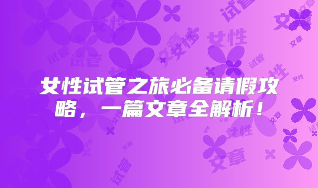 女性试管之旅必备请假攻略，一篇文章全解析！