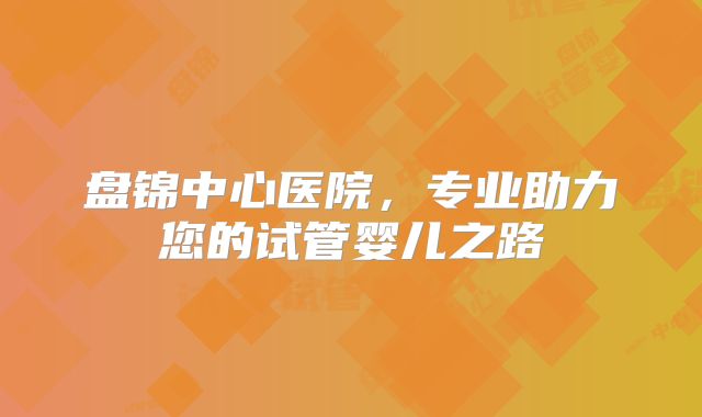 盘锦中心医院，专业助力您的试管婴儿之路