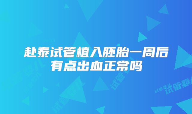 赴泰试管植入胚胎一周后有点出血正常吗