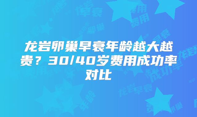龙岩卵巢早衰年龄越大越贵？30/40岁费用成功率对比