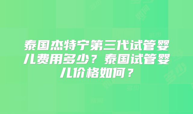 泰国杰特宁第三代试管婴儿费用多少？泰国试管婴儿价格如何？