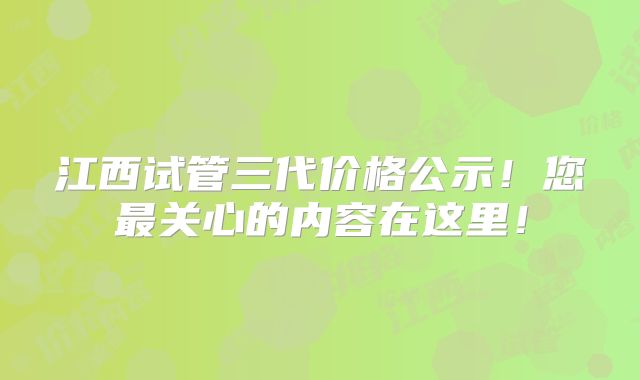 江西试管三代价格公示!您最关心的内容在这里!