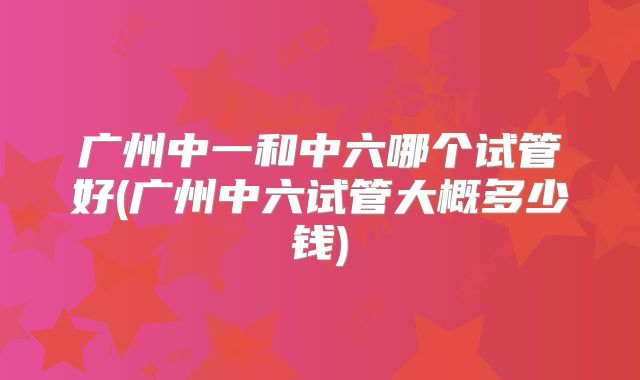 广州中一和中六哪个试管好(广州中六试管大概多少钱)