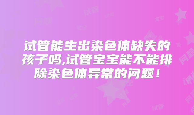 试管能生出染色体缺失的孩子吗,试管宝宝能不能排除染色体异常的问题！
