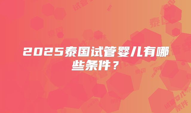 2025泰国试管婴儿有哪些条件？