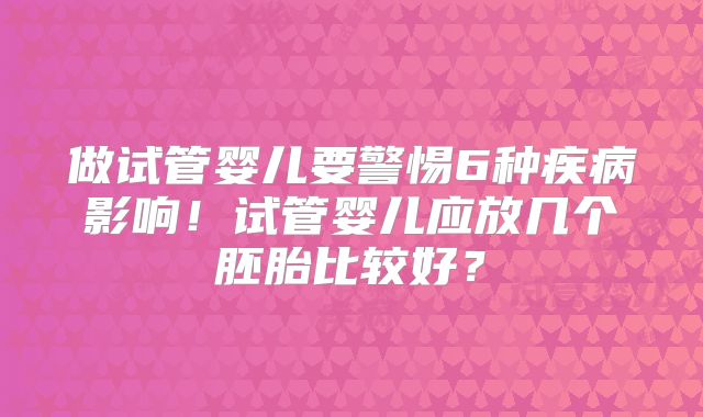做试管婴儿要警惕6种疾病影响！试管婴儿应放几个胚胎比较好？
