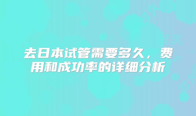 去日本试管需要多久，费用和成功率的详细分析