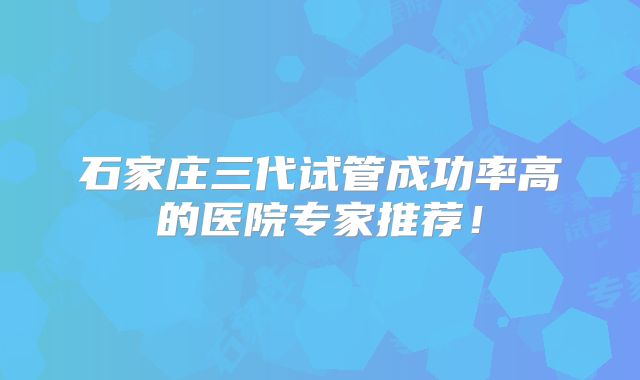 石家庄三代试管成功率高的医院专家推荐！